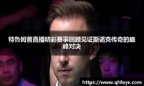 特鲁姆普直播精彩赛事回顾见证斯诺克传奇的巅峰对决