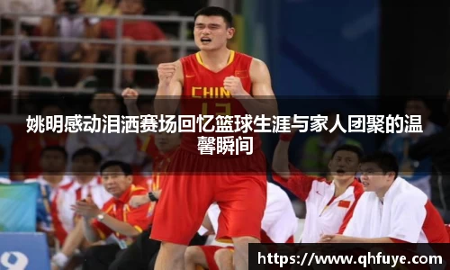 姚明感动泪洒赛场回忆篮球生涯与家人团聚的温馨瞬间