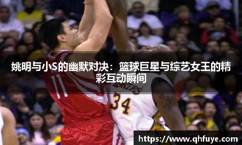 姚明与小S的幽默对决：篮球巨星与综艺女王的精彩互动瞬间