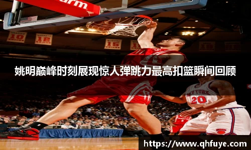 姚明巅峰时刻展现惊人弹跳力最高扣篮瞬间回顾