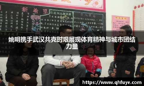 姚明携手武汉共克时艰展现体育精神与城市团结力量