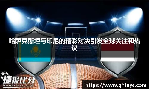 哈萨克斯坦与印尼的精彩对决引发全球关注和热议